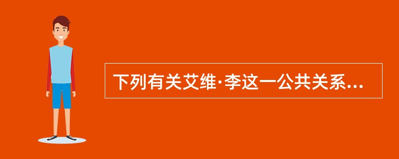 下列有关艾维·李这一公共关系代表人物的表述中，正确的有（）