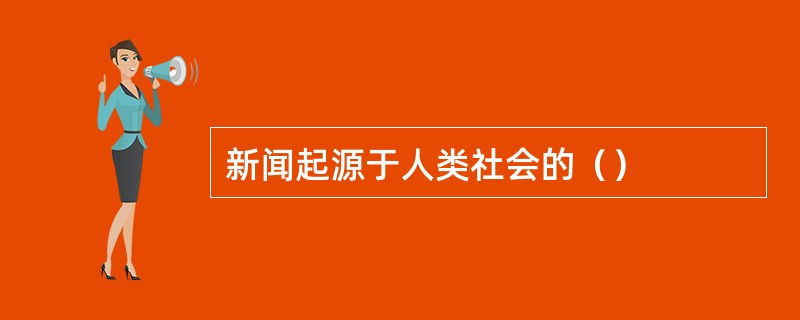 新闻起源于人类社会的（）
