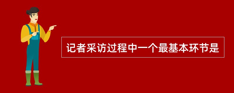 记者采访过程中一个最基本环节是