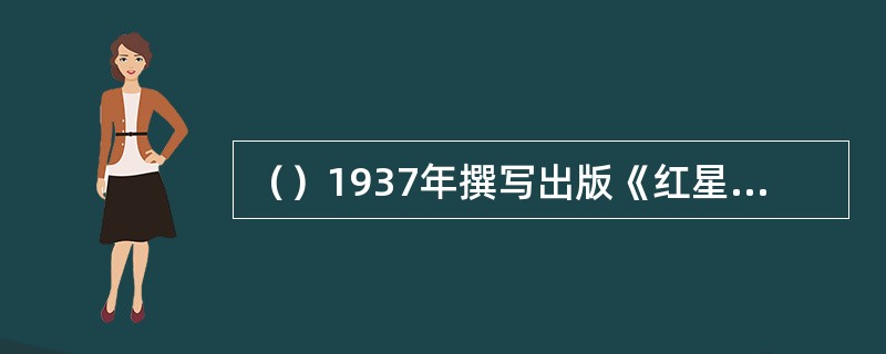 （）1937年撰写出版《红星照耀中国》(《西行漫记》)一书，第一次真实生动地向全世界介绍了中共领导的革命斗争。