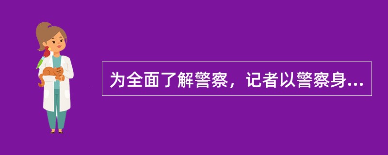 为全面了解警察，记者以警察身份工作了一天，这种采访方式是（）