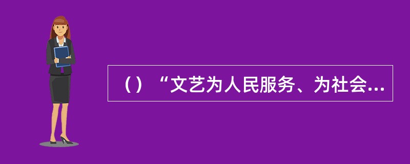 （）“文艺为人民服务、为社会主义服务”的方针，于年提出。