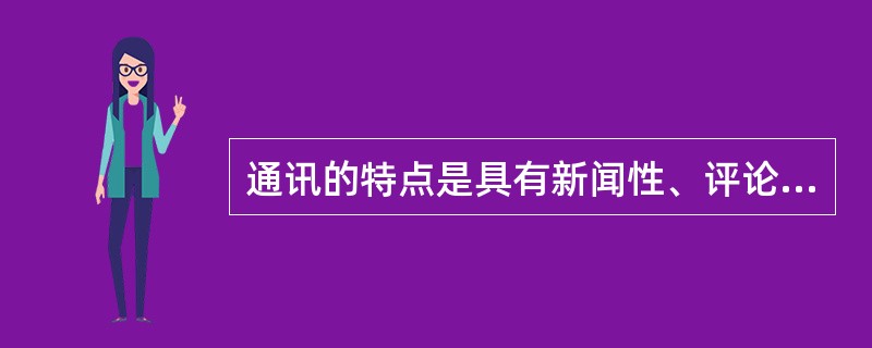 通讯的特点是具有新闻性、评论性、形象性。<br />对<br />错