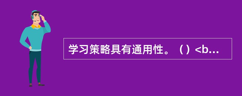 学习策略具有通用性。（）<br />对<br />错