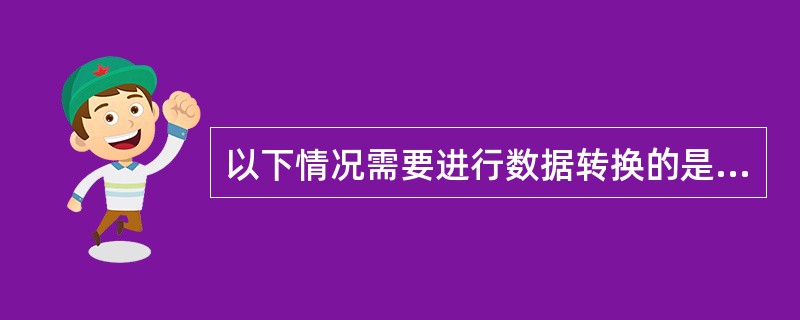 以下情况需要进行数据转换的是（）。