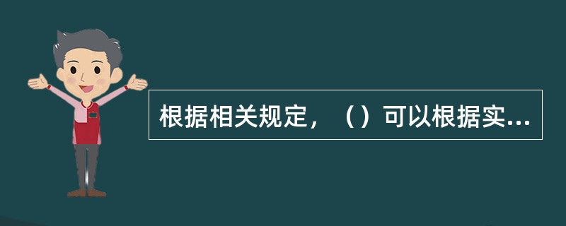 根据相关规定，（）可以根据实际需要，会同国务院有关部门对已经确定的必须进行招标的具体范围和规模标准进行部分调整。