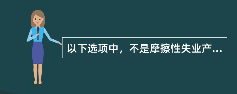 以下选项中，不是摩擦性失业产生原因的是（）。