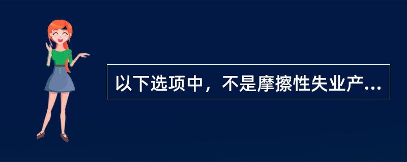 以下选项中，不是摩擦性失业产生原因的是（）。