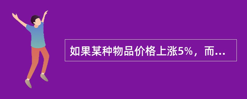 如果某种物品价格上涨5%，而需求减少6%，那么物品的需求（）。