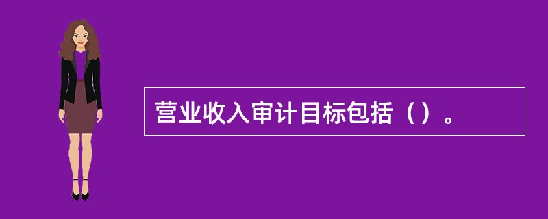 营业收入审计目标包括（）。