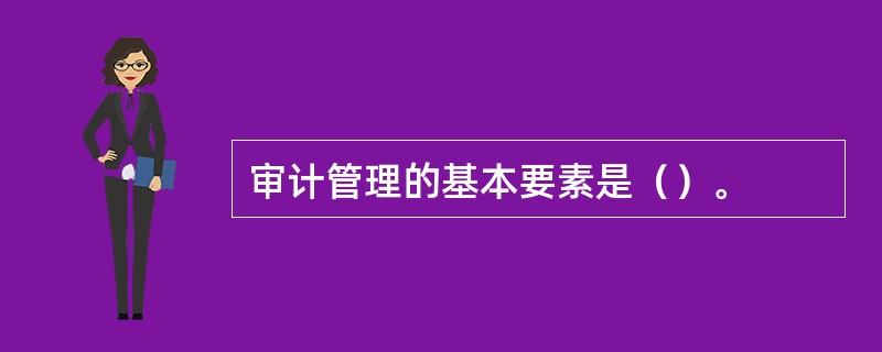 审计管理的基本要素是（）。