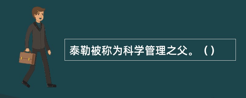 泰勒被称为科学管理之父。（）