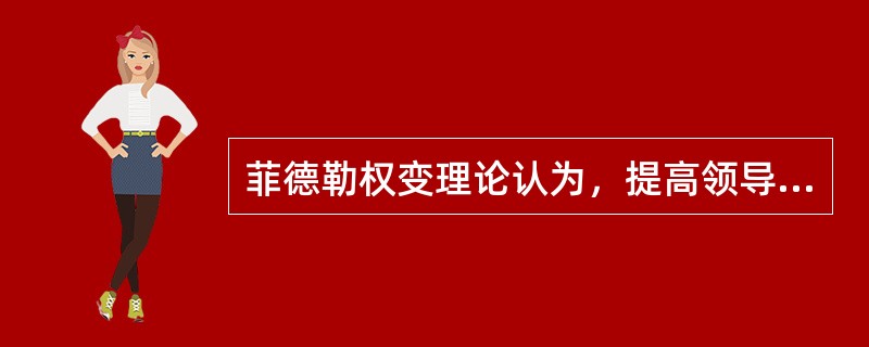 菲德勒权变理论认为，提高领导效果，最有效的是（）。