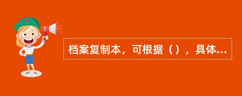 档案复制本，可根据（），具体分为副本和摘录两种类型。