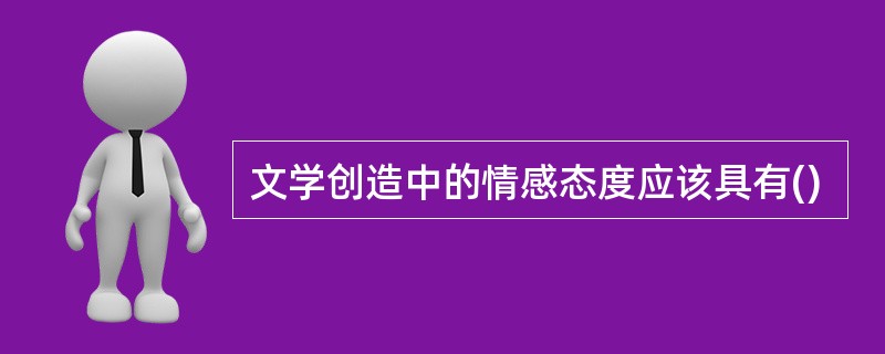 文学创造中的情感态度应该具有()