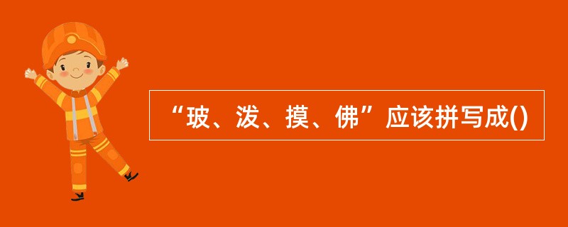 “玻、泼、摸、佛”应该拼写成()