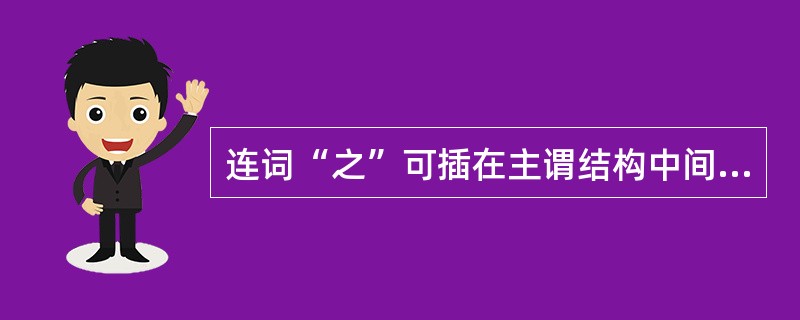 连词“之”可插在主谓结构中间，使其由一个句子变为名词性的偏正词组。下列各句中的“之”属于这种用法的是()