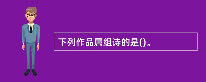 下列作品属组诗的是()。