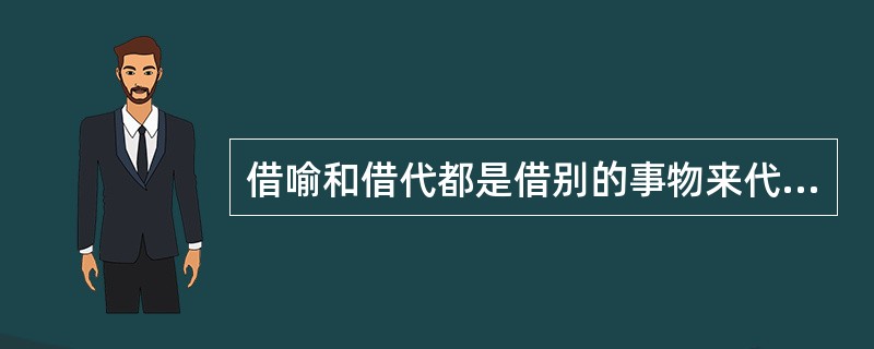 借喻和借代都是借别的事物来代替本体，下面说法正确的是()