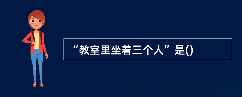 “教室里坐着三个人”是()