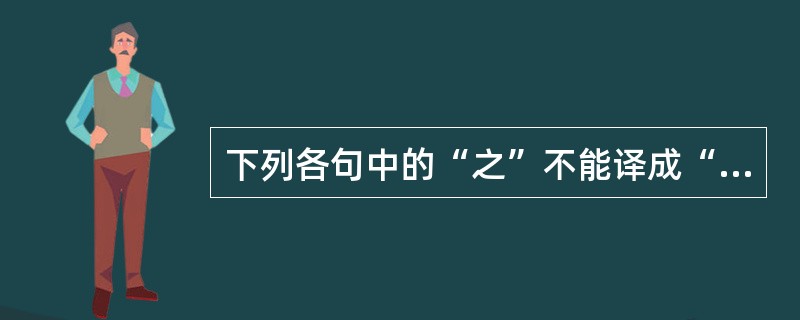 下列各句中的“之”不能译成“的”的是()