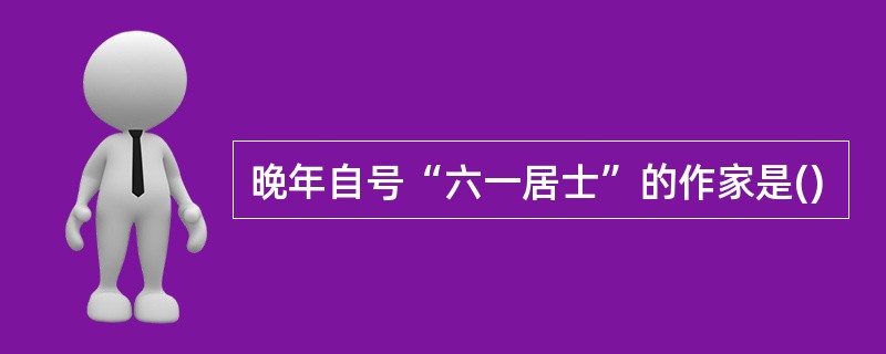 晚年自号“六一居士”的作家是()