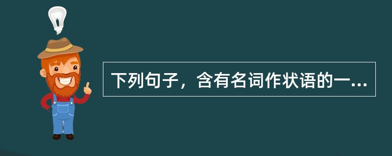 下列句子，含有名词作状语的一句是()