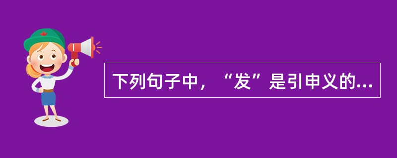 下列句子中，“发”是引申义的是()。