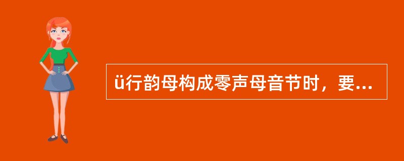 ü行韵母构成零声母音节时，要在ü前面加y，同时省写两点，如ü-yu.()