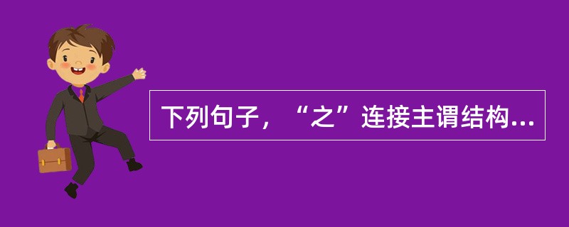 下列句子，“之”连接主谓结构的一句是()