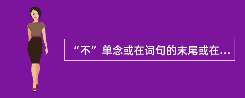 “不”单念或在词句的末尾或在非去声前面的时候，声调不变，一律读原调——阴平。()