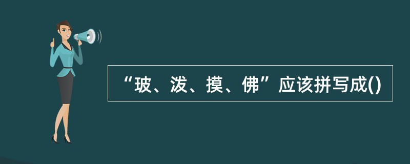 “玻、泼、摸、佛”应该拼写成()