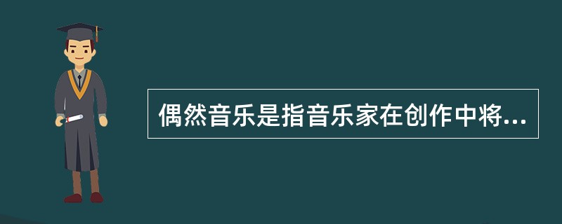 偶然音乐是指音乐家在创作中将偶然性因素引入创造过程或演奏过程的一种音乐形式。具体方法包括：谱写作品时采用随意手法，允许演奏者进行没有任何提示的即兴演奏，甚至以改造乐器或加入场外声响来演奏曲目。根据上述