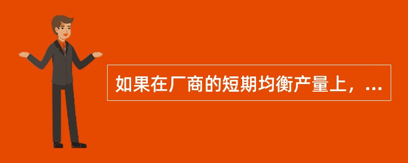 如果在厂商的短期均衡产量上，AR小于SAC，但大于AVC，则厂商()。