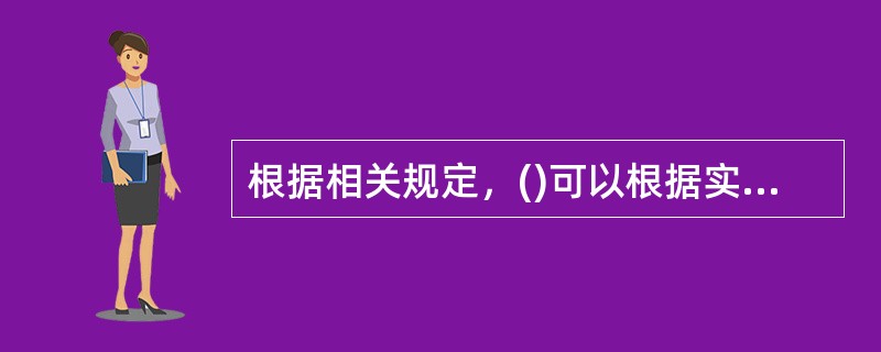 根据相关规定，()可以根据实际需要，会同国务院有关部门对已经确定的必须进行招标的具体范围和规模标准进行部分调整。