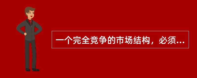 一个完全竞争的市场结构，必须具备的条件有()。