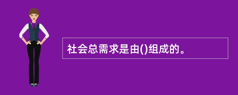 社会总需求是由()组成的。