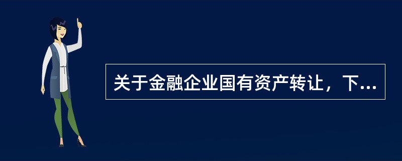 关于金融企业国有资产转让，下列说法不正确的是()。