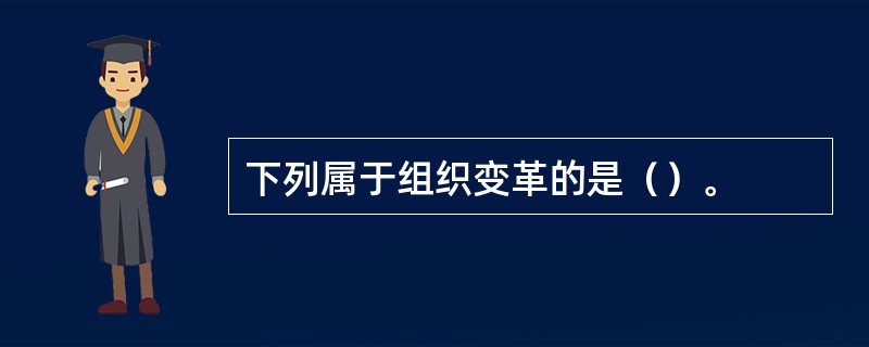 下列属于组织变革的是（）。