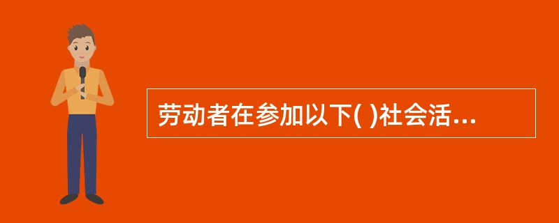 劳动者在参加以下( )社会活动期间，企业应依法按照规定正常支付工资。