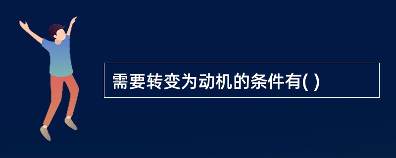 需要转变为动机的条件有( )