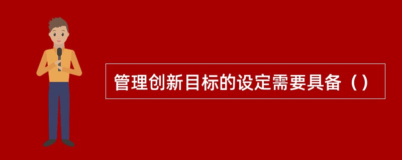 管理创新目标的设定需要具备（）