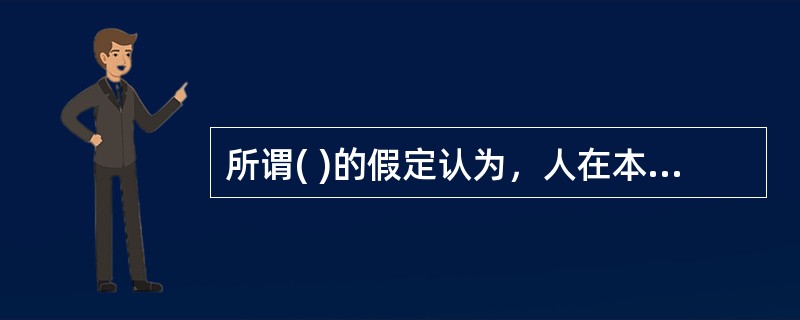 所谓( )的假定认为，人在本能上确有多种需要，也希望自己的需要不断得到满足，然而，作为一个人，更重要的是有着自己的信仰和价值观。