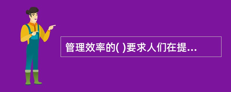 管理效率的( )要求人们在提高管理效率的同时，扩大视野，关注管理效率带来的各种社会作用。