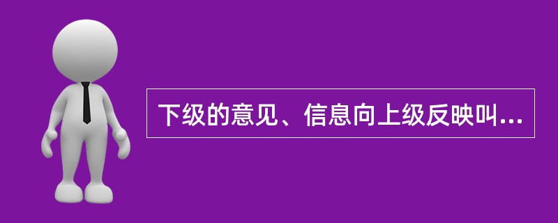 下级的意见、信息向上级反映叫作（）沟通。