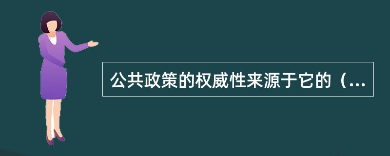公共政策的权威性来源于它的（）。