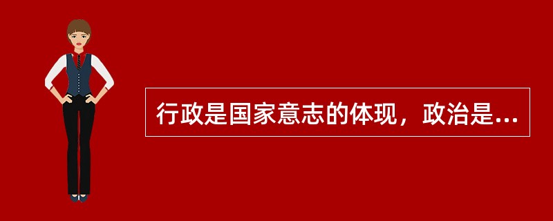 行政是国家意志的体现，政治是国家意志的执行。（）