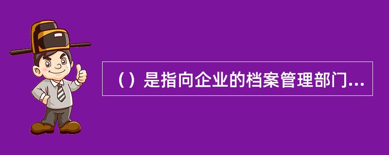 （）是指向企业的档案管理部门或档案管理人员了解组织过去的建设、运行状况以及关于重大事件或决策的档案记录的方法。