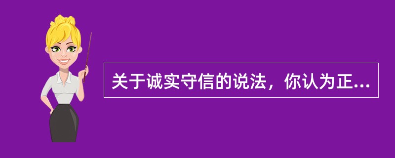 关于诚实守信的说法，你认为正确的是（）。