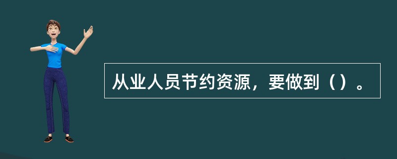 从业人员节约资源，要做到（）。